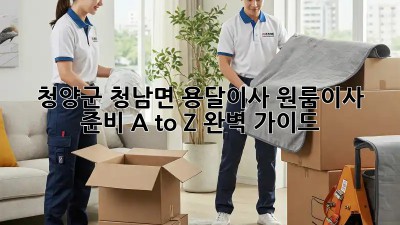 청양군 청남면 용달이사🚚 원룸이사 준비 A to Z 완벽 가이드✨